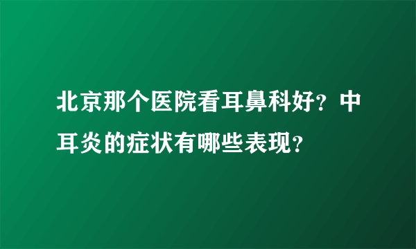 北京那个医院看耳鼻科好？中耳炎的症状有哪些表现？