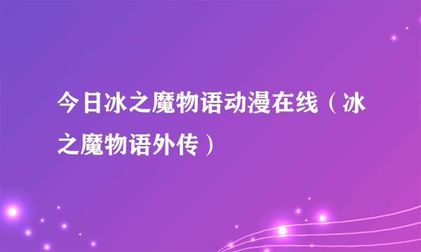 今日冰之魔物语动漫在线（冰之魔物语外传）