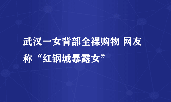 武汉一女背部全裸购物 网友称“红钢城暴露女”