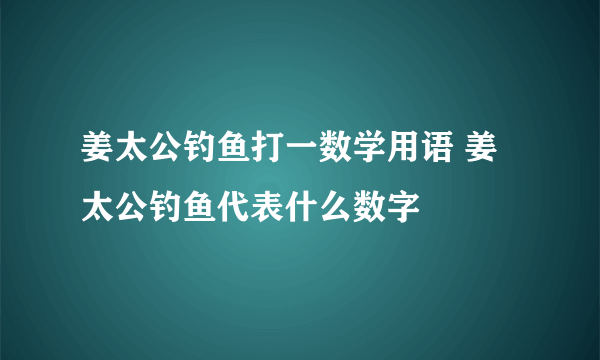 姜太公钓鱼打一数学用语 姜太公钓鱼代表什么数字