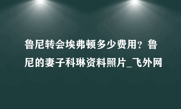 鲁尼转会埃弗顿多少费用？鲁尼的妻子科琳资料照片_飞外网