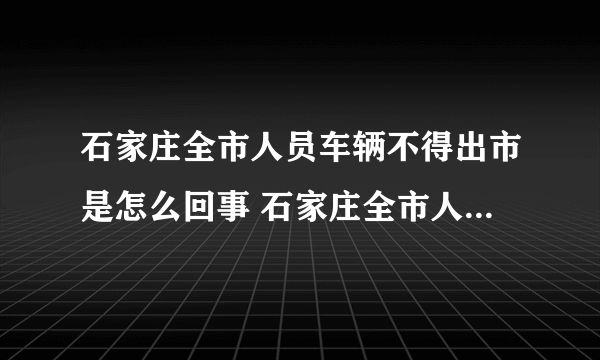 石家庄全市人员车辆不得出市是怎么回事 石家庄全市人员车辆不得出市原因是什么