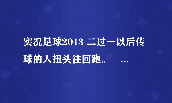 实况足球2013 二过一以后传球的人扭头往回跑。。这什么状况 怎么回事，怎么弄好呢