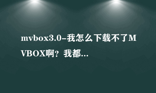 mvbox3.0-我怎么下载不了MVBOX啊？我都去了好多网？