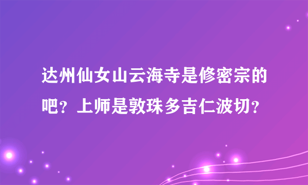 达州仙女山云海寺是修密宗的吧？上师是敦珠多吉仁波切？