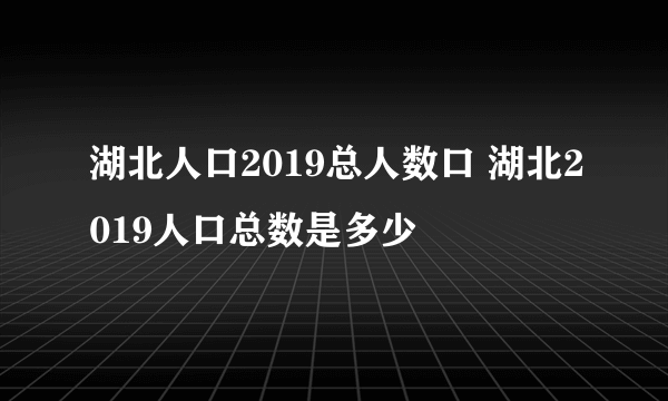 湖北人口2019总人数口 湖北2019人口总数是多少