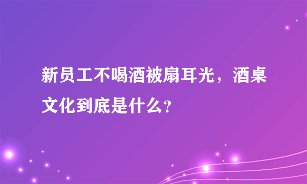 新员工不喝酒被扇耳光，酒桌文化到底是什么？