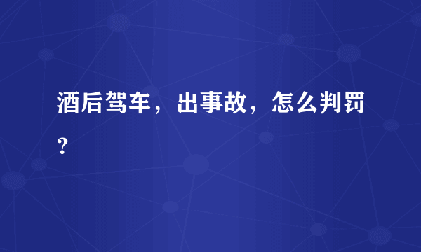 酒后驾车，出事故，怎么判罚？