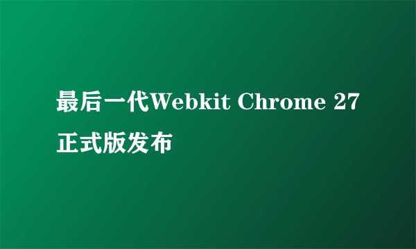 最后一代Webkit Chrome 27正式版发布