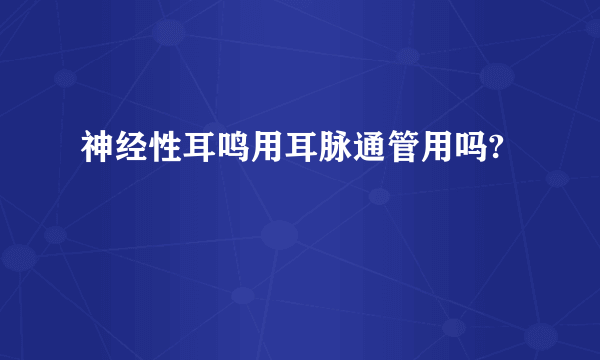 神经性耳鸣用耳脉通管用吗?