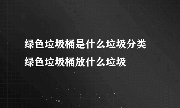 绿色垃圾桶是什么垃圾分类 绿色垃圾桶放什么垃圾