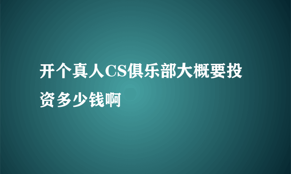 开个真人CS俱乐部大概要投资多少钱啊