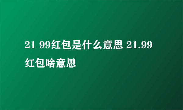 21 99红包是什么意思 21.99红包啥意思