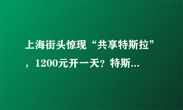 上海街头惊现“共享特斯拉”，1200元开一天？特斯拉官方回应了