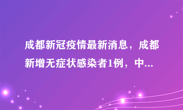 成都新冠疫情最新消息，成都新增无症状感染者1例，中高风险区全部清零