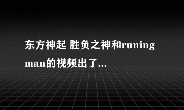 东方神起 胜负之神和runing man的视频出了没丫？有的话。发给我下。。