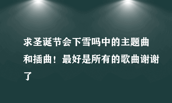 求圣诞节会下雪吗中的主题曲和插曲！最好是所有的歌曲谢谢了