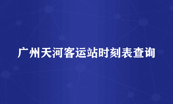 广州天河客运站时刻表查询