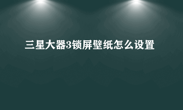 三星大器3锁屏壁纸怎么设置