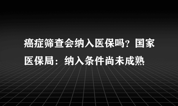 癌症筛查会纳入医保吗？国家医保局：纳入条件尚未成熟