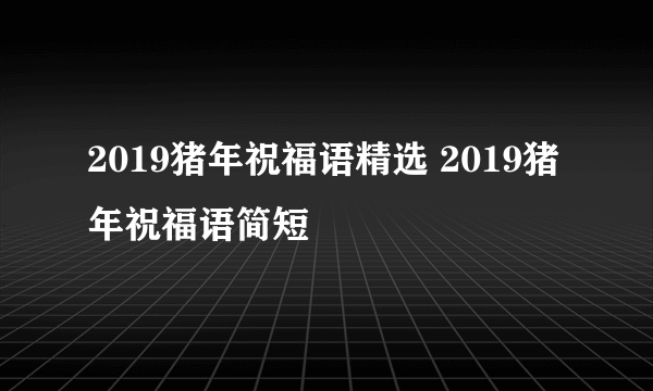 2019猪年祝福语精选 2019猪年祝福语简短