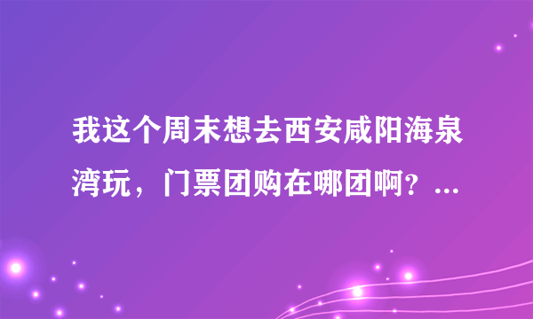 我这个周末想去西安咸阳海泉湾玩，门票团购在哪团啊？求高手指点