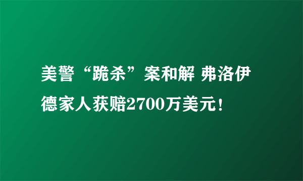 美警“跪杀”案和解 弗洛伊德家人获赔2700万美元！