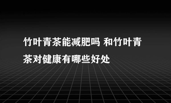 竹叶青茶能减肥吗 和竹叶青茶对健康有哪些好处