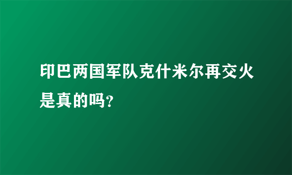 印巴两国军队克什米尔再交火是真的吗？