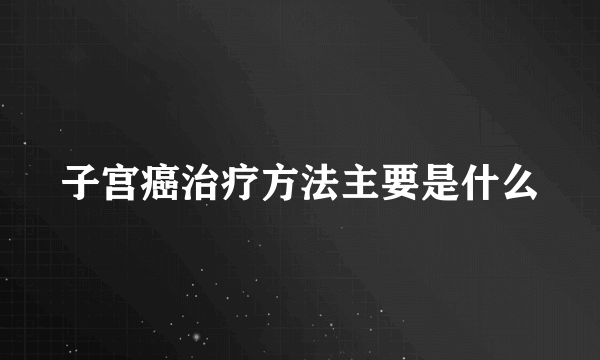 子宫癌治疗方法主要是什么