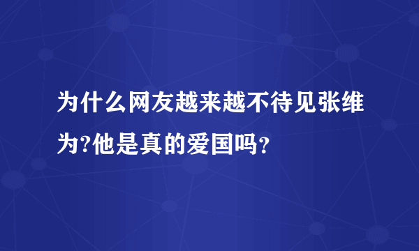 为什么网友越来越不待见张维为?他是真的爱国吗？