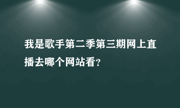 我是歌手第二季第三期网上直播去哪个网站看？