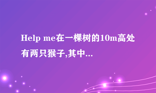 Help me在一棵树的10m高处有两只猴子,其中一只爬到树顶后直扑池塘.如果两...