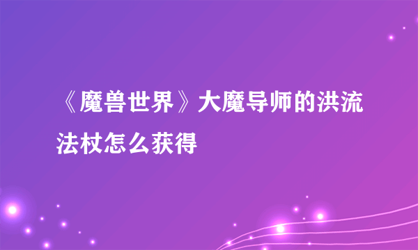 《魔兽世界》大魔导师的洪流法杖怎么获得