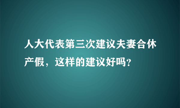 人大代表第三次建议夫妻合休产假，这样的建议好吗？