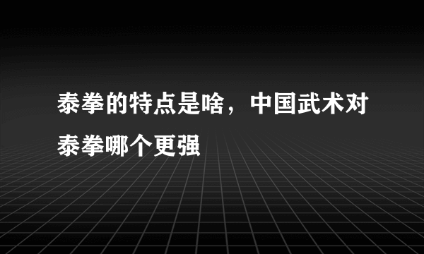 泰拳的特点是啥，中国武术对泰拳哪个更强