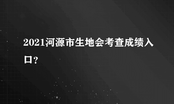 2021河源市生地会考查成绩入口？