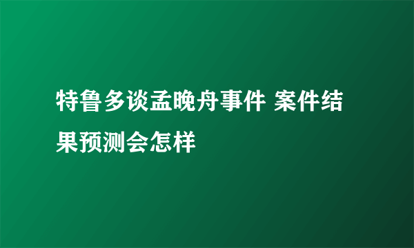 特鲁多谈孟晚舟事件 案件结果预测会怎样