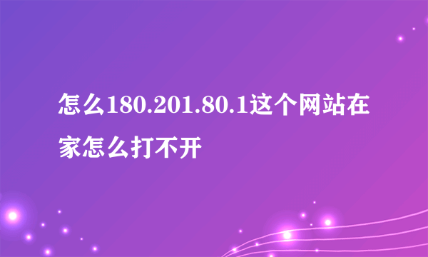 怎么180.201.80.1这个网站在家怎么打不开