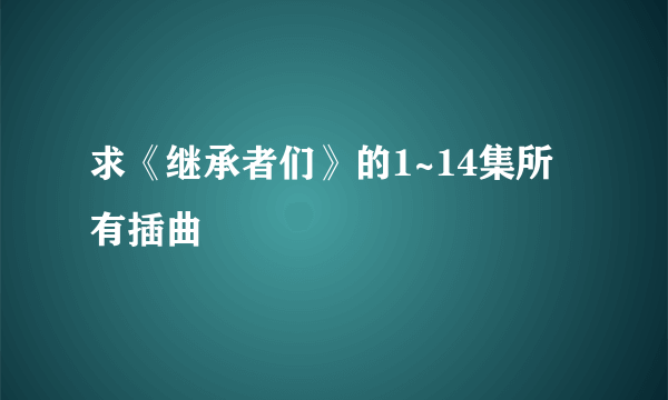 求《继承者们》的1~14集所有插曲