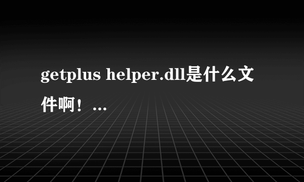 getplus helper.dll是什么文件啊！为什么360提示是可以的启动项