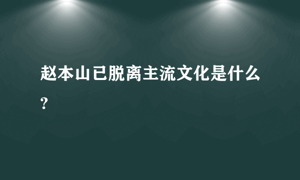 赵本山已脱离主流文化是什么?