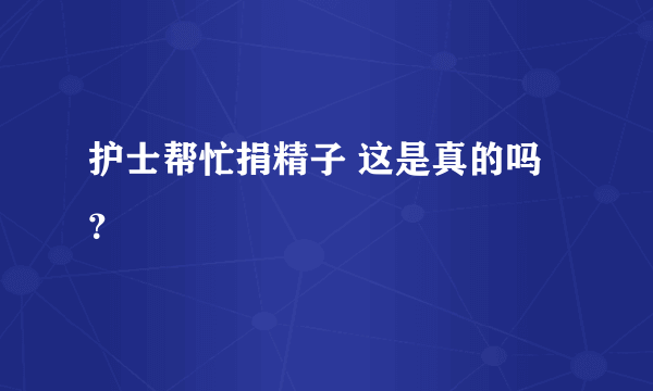 护士帮忙捐精子 这是真的吗？