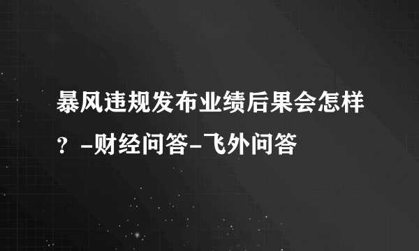 暴风违规发布业绩后果会怎样？-财经问答-飞外问答