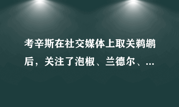 考辛斯在社交媒体上取关鹈鹕后，关注了泡椒、兰德尔、小托马斯，大家怎么看？