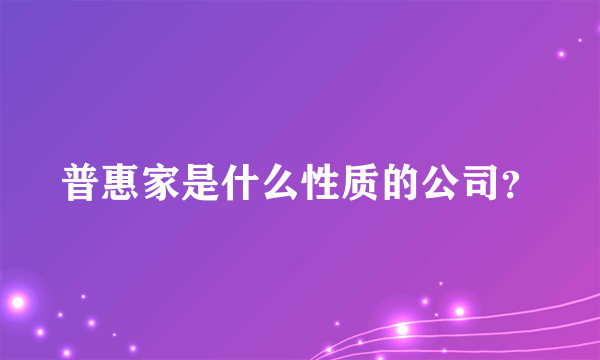 普惠家是什么性质的公司？