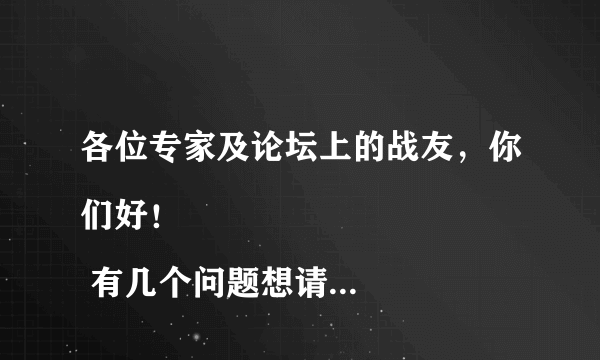 各位专家及论坛上的战友，你们好！
 有几个问题想请教一下大家，请大家帮忙看看：