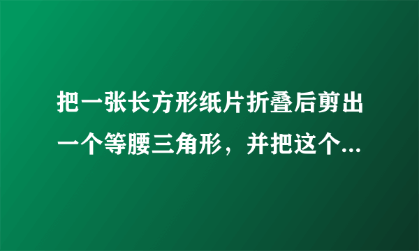 把一张长方形纸片折叠后剪出一个等腰三角形，并把这个等腰三角形剪成两个同样大小的直角三角形，再把这两个直角三角形剪成凸四边