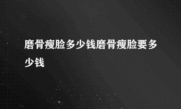 磨骨瘦脸多少钱磨骨瘦脸要多少钱