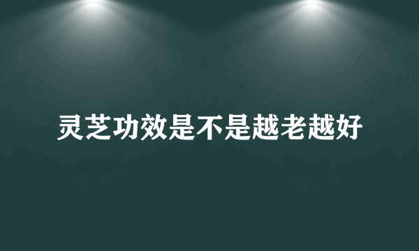 灵芝功效是不是越老越好